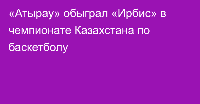 «Атырау» обыграл «Ирбис» в чемпионате Казахстана по баскетболу