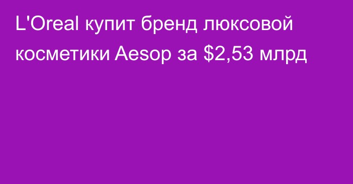 L'Oreal купит бренд люксовой косметики Aesop за $2,53 млрд