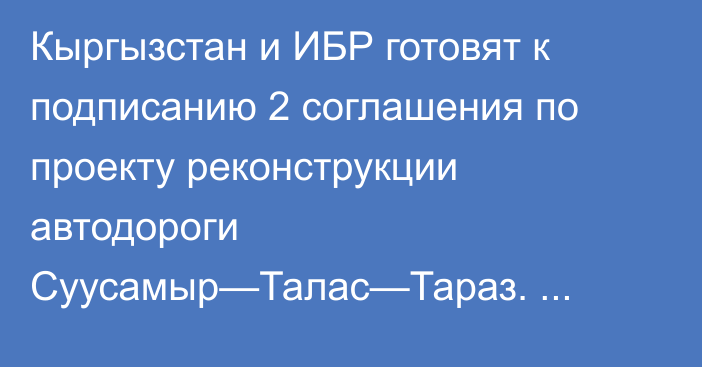 Кыргызстан и ИБР готовят к подписанию 2 соглашения по проекту реконструкции автодороги Суусамыр—Талас—Тараз. Ожидается грант на $50,2 млн