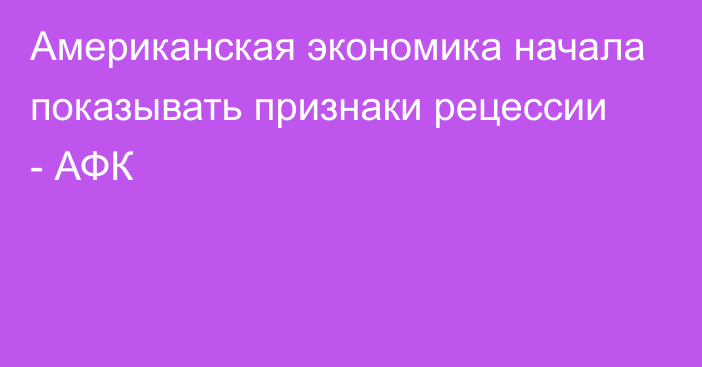 Американская экономика начала показывать признаки рецессии - АФК