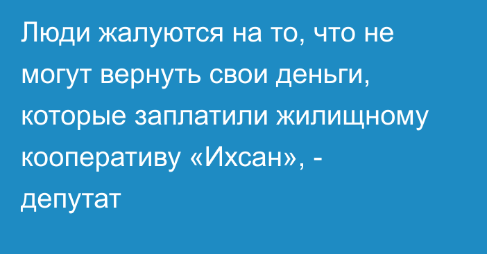 Люди жалуются на то, что не могут вернуть свои деньги, которые заплатили жилищному кооперативу «Ихсан», - депутат