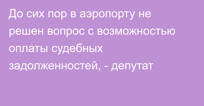 До сих пор в аэропорту не решен вопрос с возможностью оплаты судебных задолженностей, - депутат