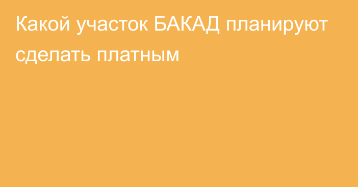 Какой участок БАКАД планируют сделать платным