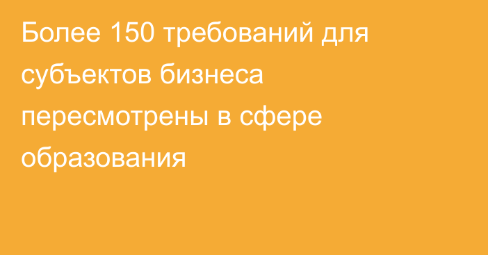 Более 150 требований для субъектов бизнеса пересмотрены в сфере образования