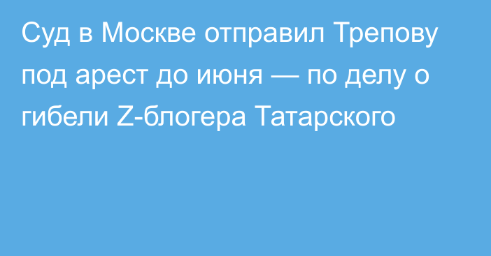 Суд в Москве отправил Трепову под арест до июня — по делу о гибели Z-блогера Татарского