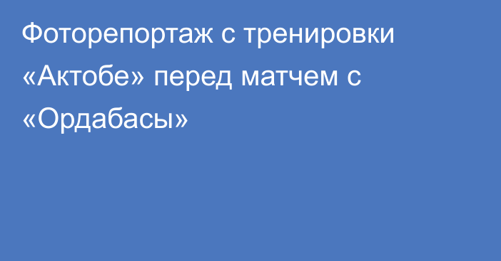 Фоторепортаж с тренировки «Актобе» перед матчем с «Ордабасы»