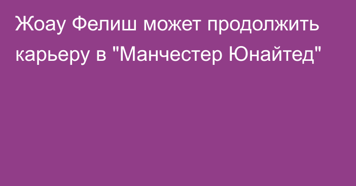 Жоау Фелиш может продолжить карьеру в 