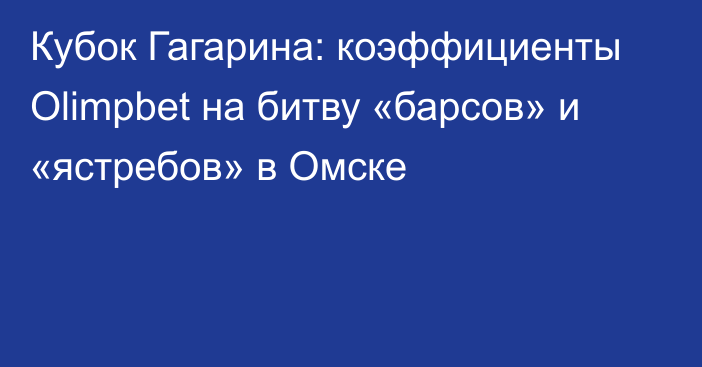 Кубок Гагарина: коэффициенты Olimpbet на битву «барсов» и «ястребов» в Омске