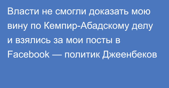 Власти не смогли доказать мою вину по Кемпир-Абадскому делу и взялись за мои посты в Facebook — политик Джеенбеков