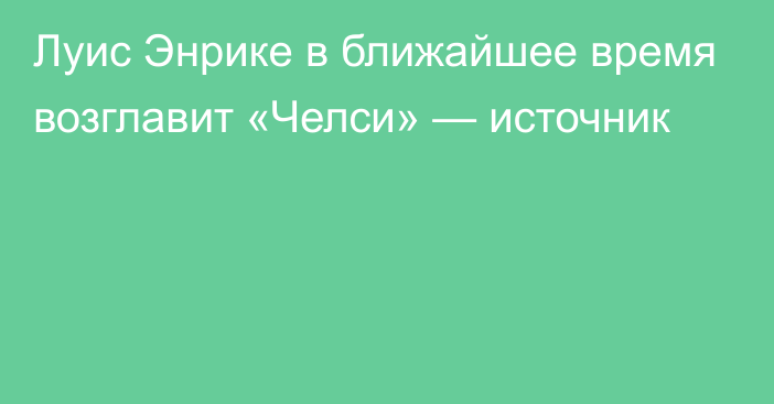 Луис Энрике в ближайшее время возглавит «Челси» — источник