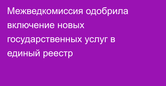 Межведкомиссия одобрила включение новых государственных услуг в единый реестр