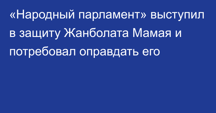 «Народный парламент» выступил в защиту Жанболата Мамая и потребовал оправдать его