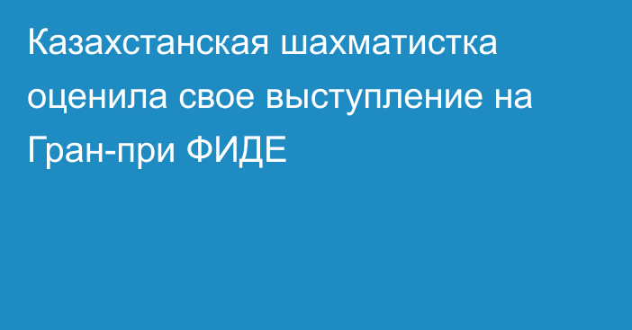 Казахстанская шахматистка оценила свое выступление на Гран-при ФИДЕ