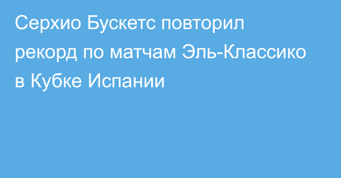 Серхио Бускетс повторил рекорд по матчам Эль-Классико в Кубке Испании