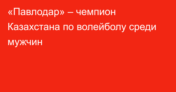 «Павлодар» – чемпион Казахстана по волейболу среди мужчин