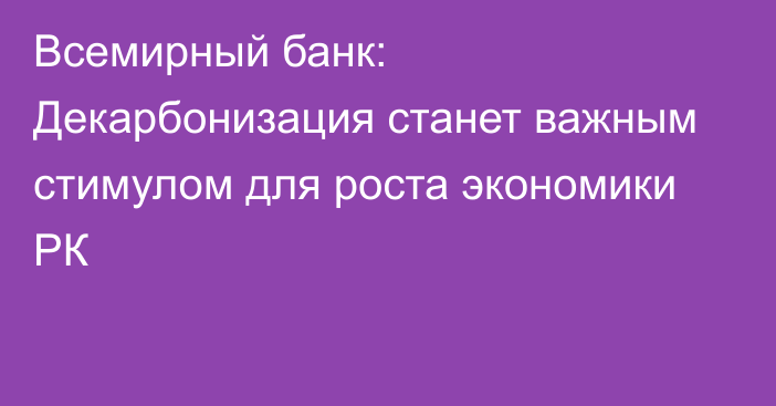 Всемирный банк: Декарбонизация станет важным стимулом для роста экономики РК