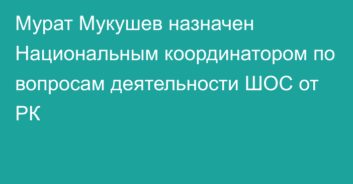 Мурат Мукушев назначен Национальным координатором по вопросам деятельности ШОС от РК