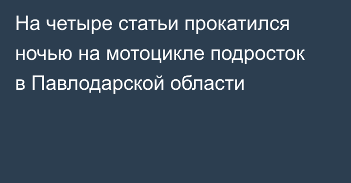 На четыре статьи прокатился ночью на мотоцикле подросток в Павлодарской области