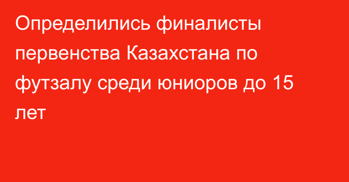 Определились финалисты первенства Казахстана по футзалу среди юниоров до 15 лет