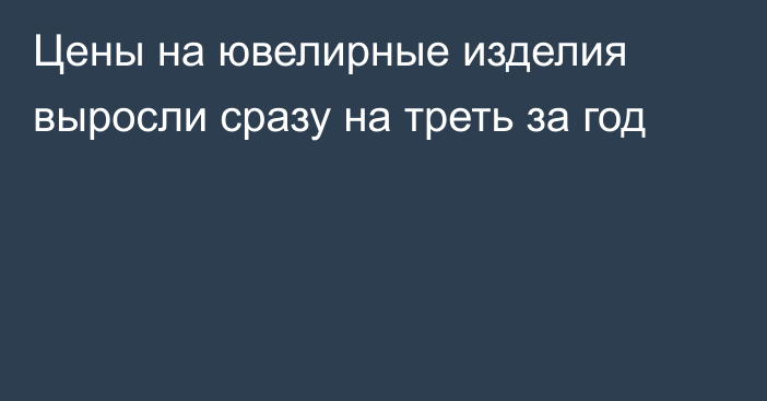 Цены на ювелирные изделия выросли сразу на треть за год