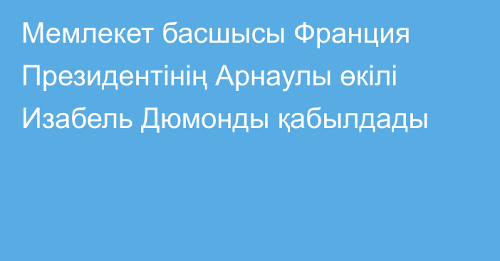 Мемлекет басшысы Франция Президентінің Арнаулы өкілі Изабель Дюмонды қабылдады