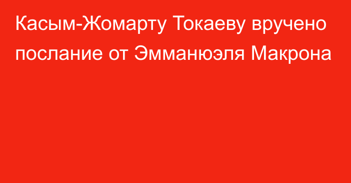 Касым-Жомарту Токаеву вручено послание от Эмманюэля Макрона