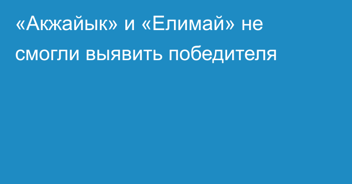 «Акжайык» и «Елимай» не смогли выявить победителя