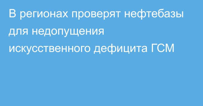 В регионах проверят нефтебазы для недопущения искусственного дефицита ГСМ