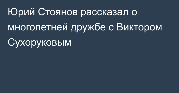 Юрий Стоянов рассказал о многолетней дружбе с Виктором Сухоруковым