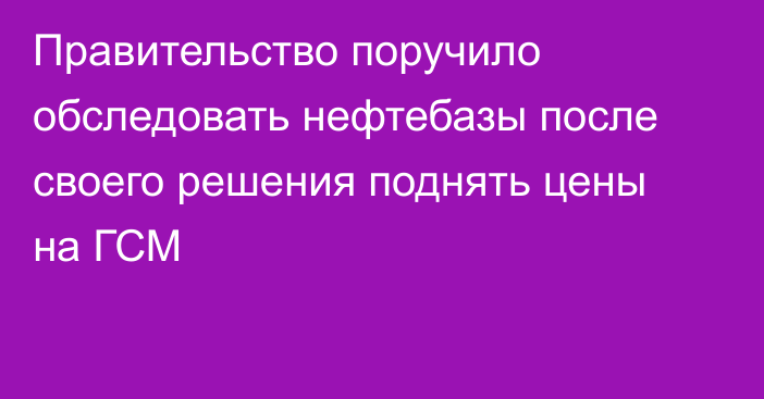 Правительство поручило обследовать нефтебазы после своего решения поднять цены на ГСМ