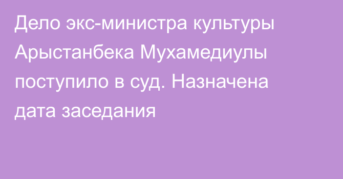 Дело экс-министра культуры Арыстанбека Мухамедиулы поступило в суд. Назначена дата заседания