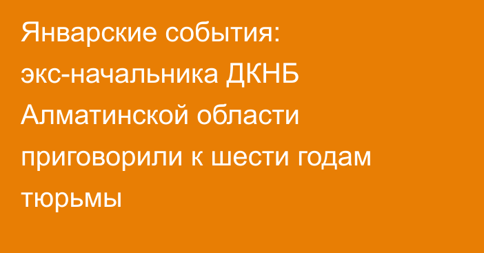 Январские события: экс-начальника ДКНБ Алматинской области приговорили к шести годам тюрьмы