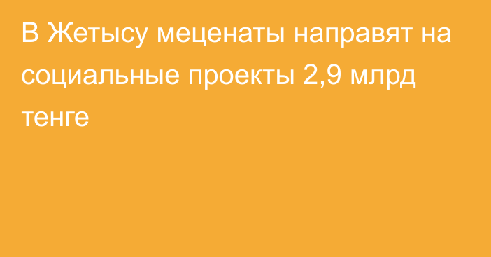 В Жетысу меценаты направят на социальные проекты 2,9 млрд тенге