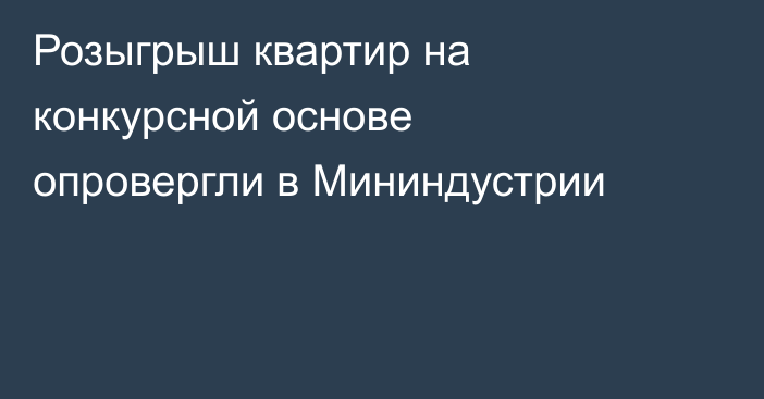 Розыгрыш квартир на конкурсной основе опровергли в Мининдустрии