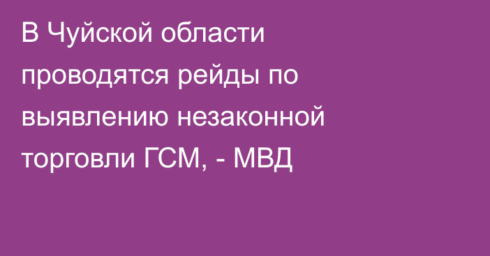 В Чуйской области проводятся рейды по выявлению незаконной торговли ГСМ, - МВД