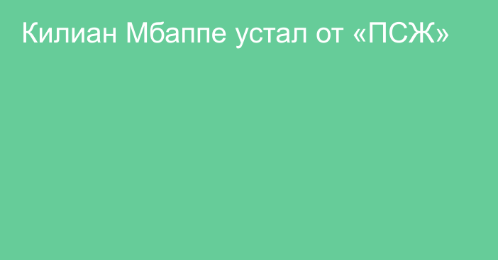 Килиан Мбаппе устал от «ПСЖ»