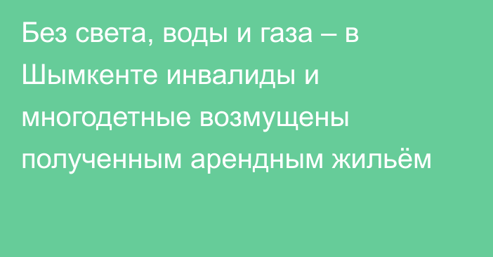 Без света, воды и газа – в Шымкенте инвалиды и многодетные возмущены полученным арендным жильём