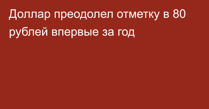 Доллар преодолел отметку в 80 рублей впервые за год