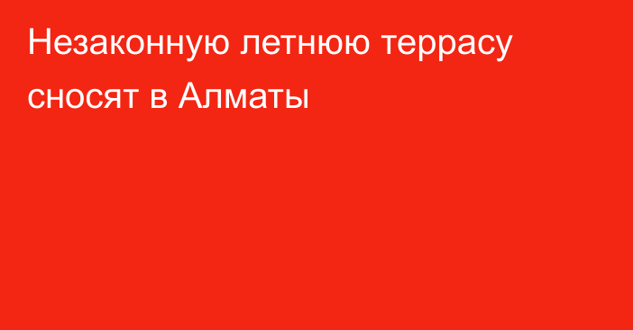 Незаконную летнюю террасу сносят в Алматы