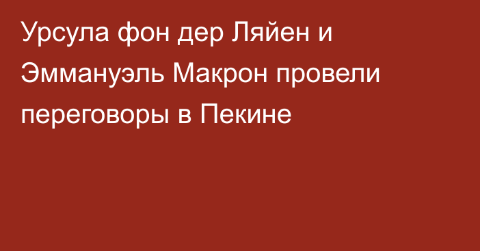 Урсула фон дер Ляйен и Эммануэль Макрон провели переговоры в Пекине