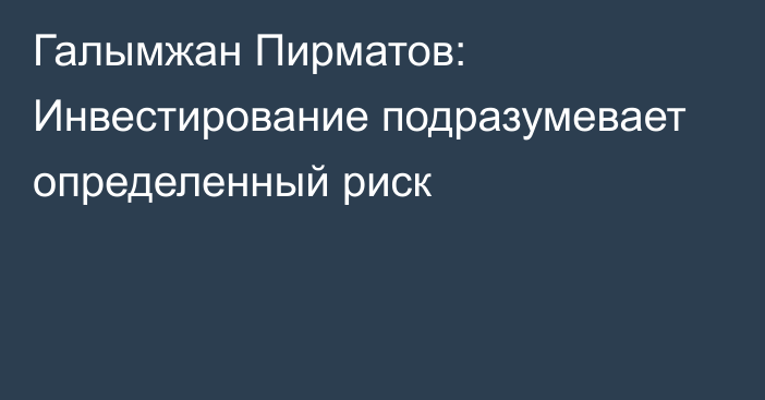 Галымжан Пирматов: Инвестирование подразумевает определенный риск