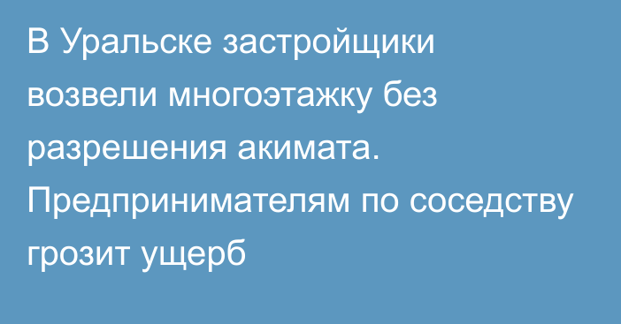 В Уральске застройщики возвели многоэтажку без разрешения акимата. Предпринимателям по соседству грозит ущерб