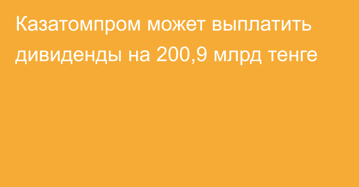 Казатомпром может выплатить дивиденды на 200,9 млрд тенге