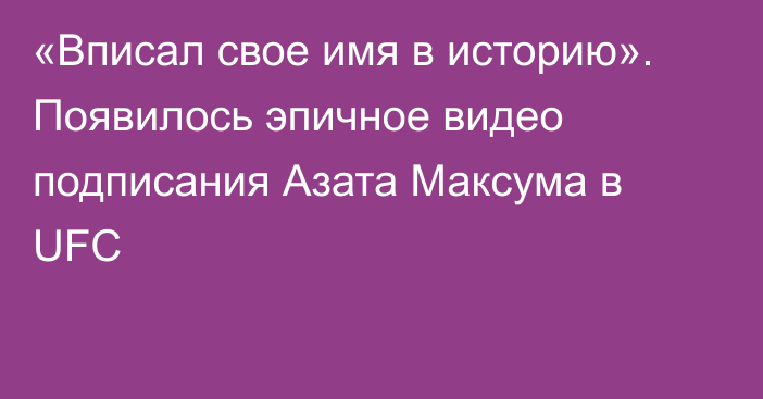 «Вписал свое имя в историю». Появилось эпичное видео подписания Азата Максума в UFC