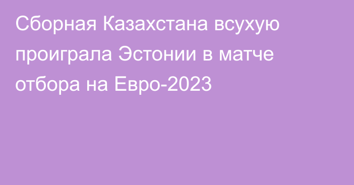 Сборная Казахстана всухую проиграла Эстонии в матче отбора на Евро-2023