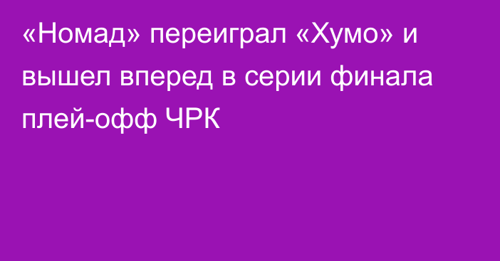 «Номад» переиграл «Хумо» и вышел вперед в серии финала плей-офф ЧРК