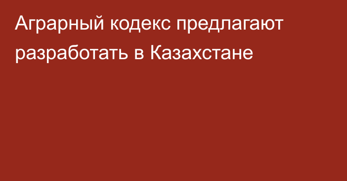 Аграрный кодекс предлагают разработать в Казахстане