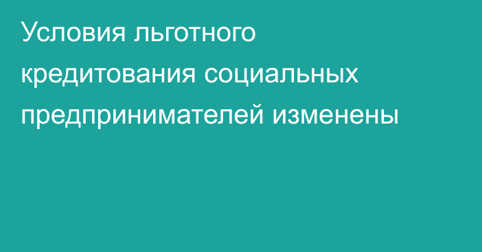 Условия льготного кредитования социальных предпринимателей изменены