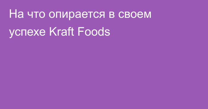 На что опирается в своем успехе Kraft Foods