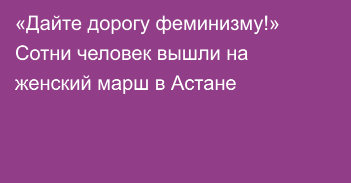 «Дайте дорогу феминизму!» Сотни человек вышли на женский марш в Астане